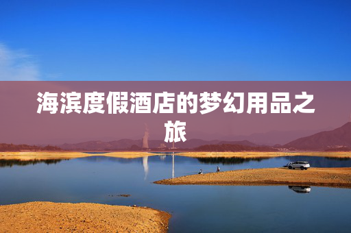 海滨度假酒店的梦幻用品之旅