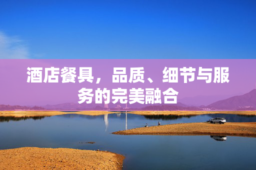 酒店餐具，品质、细节与服务的完美融合