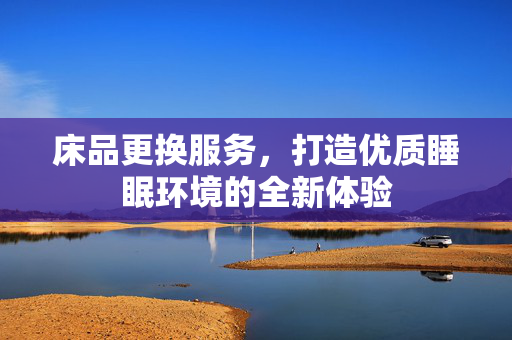 床品更换服务，打造优质睡眠环境的全新体验