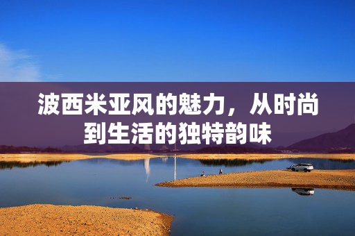 波西米亚风的魅力，从时尚到生活的独特韵味