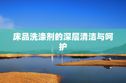 床品洗涤剂的深层清洁与呵护