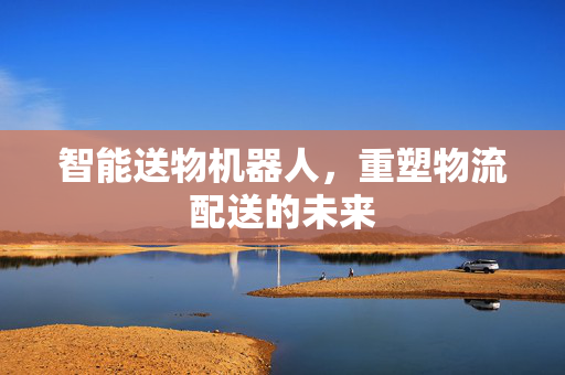 智能送物机器人，重塑物流配送的未来