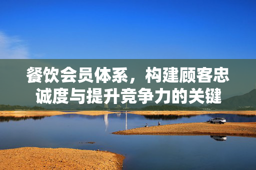 餐饮会员体系，构建顾客忠诚度与提升竞争力的关键