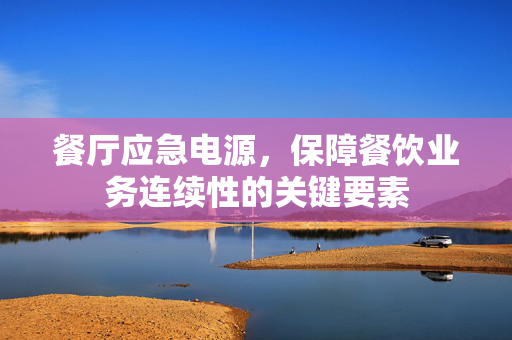 餐厅应急电源，保障餐饮业务连续性的关键要素