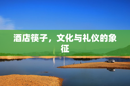酒店筷子，文化与礼仪的象征
