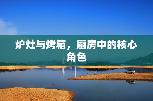 炉灶与烤箱，厨房中的核心角色