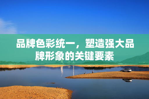 品牌色彩统一，塑造强大品牌形象的关键要素