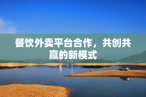 餐饮外卖平台合作，共创共赢的新模式
