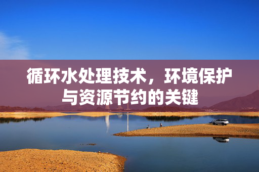 循环水处理技术，环境保护与资源节约的关键