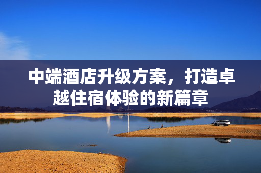 中端酒店升级方案，打造卓越住宿体验的新篇章