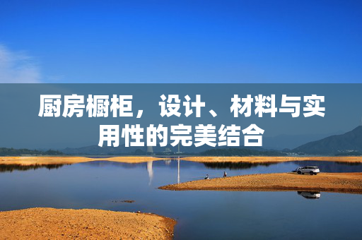 厨房橱柜，设计、材料与实用性的完美结合