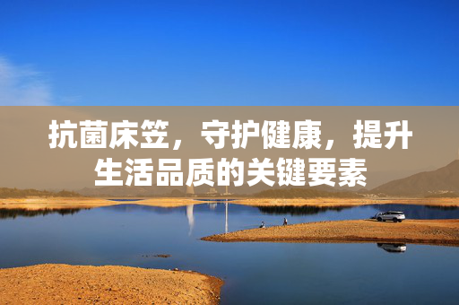 抗菌床笠，守护健康，提升生活品质的关键要素