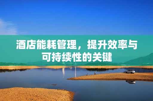 酒店能耗管理，提升效率与可持续性的关键