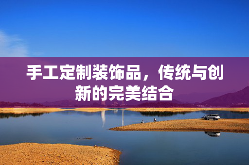 手工定制装饰品，传统与创新的完美结合
