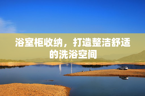 浴室柜收纳，打造整洁舒适的洗浴空间