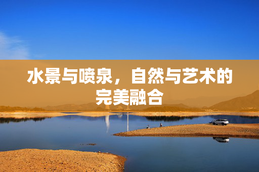 水景与喷泉，自然与艺术的完美融合