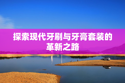 探索现代牙刷与牙膏套装的革新之路