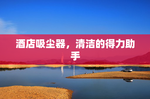 酒店吸尘器，清洁的得力助手