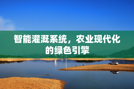 智能灌溉系统，农业现代化的绿色引擎