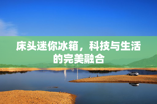 床头迷你冰箱，科技与生活的完美融合