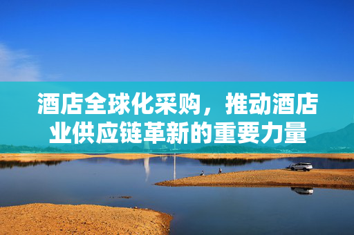 酒店全球化采购，推动酒店业供应链革新的重要力量