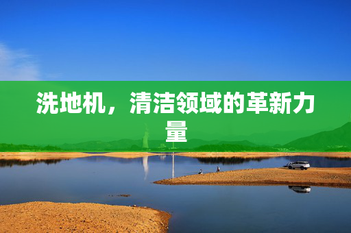 洗地机，清洁领域的革新力量