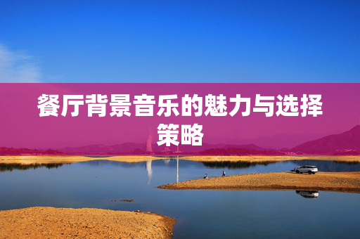 餐厅背景音乐的魅力与选择策略