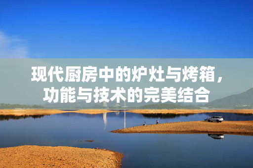 现代厨房中的炉灶与烤箱，功能与技术的完美结合
