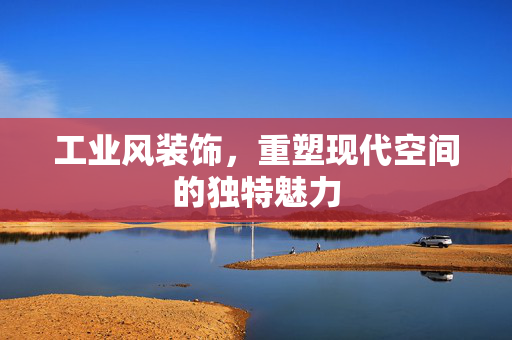 工业风装饰，重塑现代空间的独特魅力