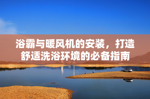 浴霸与暖风机的安装，打造舒适洗浴环境的必备指南