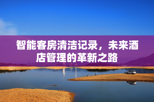 智能客房清洁记录，未来酒店管理的革新之路