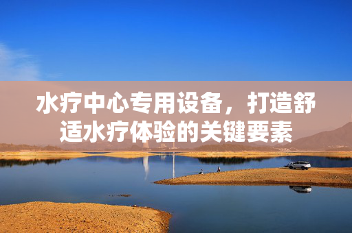 水疗中心专用设备，打造舒适水疗体验的关键要素
