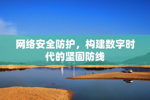 网络安全防护，构建数字时代的坚固防线
