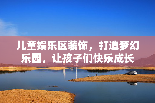 儿童娱乐区装饰，打造梦幻乐园，让孩子们快乐成长