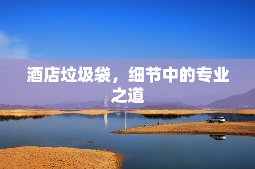 酒店垃圾袋，细节中的专业之道