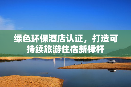 绿色环保酒店认证，打造可持续旅游住宿新标杆