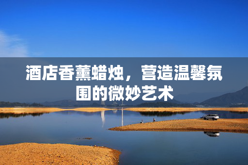 酒店香薰蜡烛，营造温馨氛围的微妙艺术