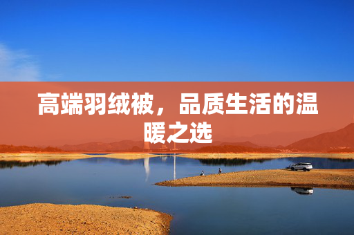 高端羽绒被，品质生活的温暖之选