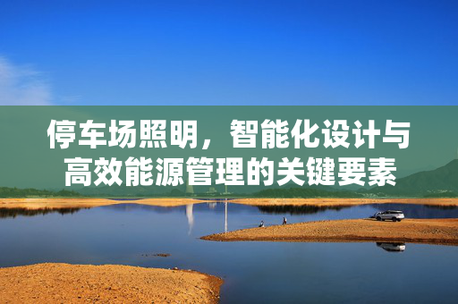 停车场照明，智能化设计与高效能源管理的关键要素