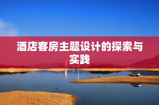 酒店客房主题设计的探索与实践