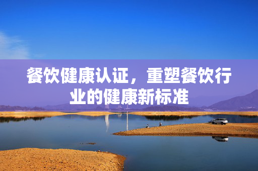 餐饮健康认证，重塑餐饮行业的健康新标准