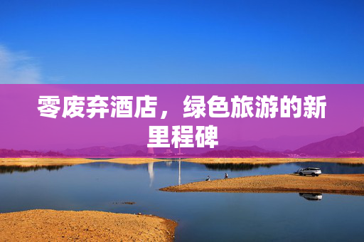 零废弃酒店，绿色旅游的新里程碑