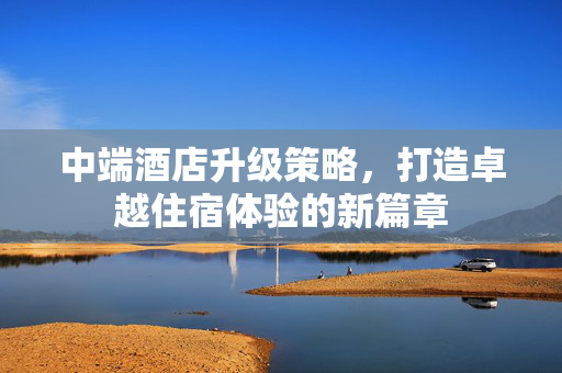 中端酒店升级策略，打造卓越住宿体验的新篇章