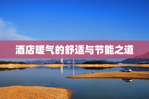酒店暖气的舒适与节能之道
