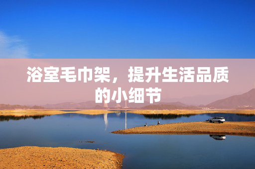 浴室毛巾架，提升生活品质的小细节