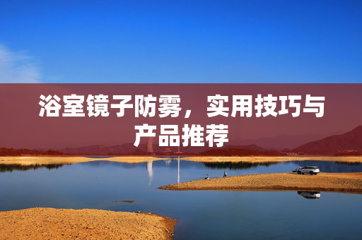浴室镜子防雾，实用技巧与产品推荐