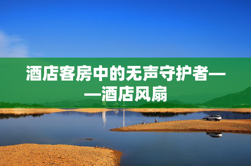 酒店客房中的无声守护者——酒店风扇