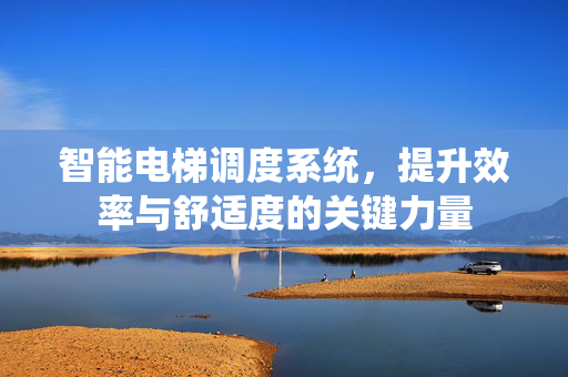 智能电梯调度系统，提升效率与舒适度的关键力量
