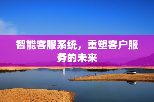 智能客服系统，重塑客户服务的未来