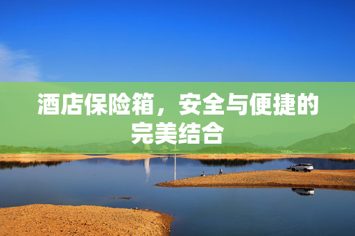 酒店保险箱，安全与便捷的完美结合